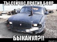 ты сейчас против бояр быканул?!!