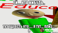 ей.... кто нибудь.. тут еще есть кто...... я тут.... плиз.... я