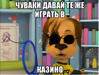 чуваки давай те же играть в казино
