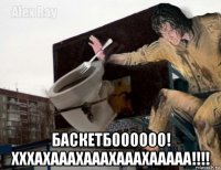  баскетбоооооо! хххахааахааахааахааааа!!!!