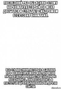 последний раз объясняю этому наркоману,который до меня доебался и страдает синдромом отсутсвия внимания. все эти картинки,которые я сделала про феминизм,нужны мне для моих личных целей и конкретно тебе они не посылались. они посылались в пустоту и ещё опубликованы на других сайтах.