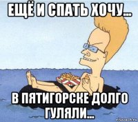 ещё и спать хочу... в пятигорске долго гуляли...
