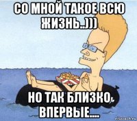 со мной такое всю жизнь..))) но так близко впервые....