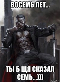 восемь лет... ты б щя сказал семь...)))