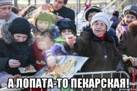  а лопата-то пекарская!
