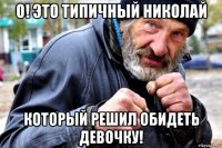 о! это типичный николай который решил обидеть девочку!