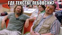 где тексты, лебовски? 