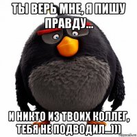 ты верь мне, я пишу правду... и никто из твоих коллег, тебя не подводил...)))