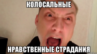 колосальные нравственные страдания