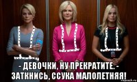  - девочки, ну прекратите. - заткнись, ссука малолетняя!