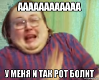 аааааааааааа у меня и так рот болит