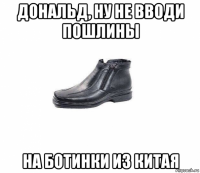 дональд, ну не вводи пошлины на ботинки из китая