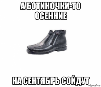 а ботиночки-то осенние на сентябрь сойдут