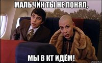 мальчик ты не понял, мы в кт идём!