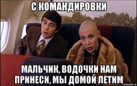 с командировки мальчик, водочки нам принеси, мы домой летим