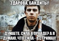 здарова, бандиты! думаете, сила в правде? а я думаю, что сила - в стримах!
