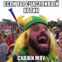 если ты счастливый котик скажи мяу