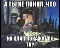 а ты не понял, что их клип покажут по тв?