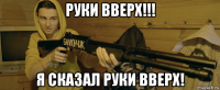 руки вверх!!! я сказал руки вверх!