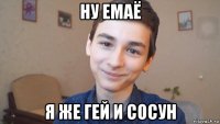 ну емаё я же гей и сосун