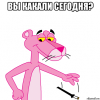 вы какали сегодня? 
