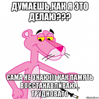 думаешь,как я это делаю??? сама не знаю))) как память восстанавливаю... трудновато