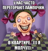 у нас часто перегорают лампочки.. в квартире...))) я молчу)) =
