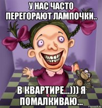 у нас часто перегорают лампочки.. в квартире...))) я помалкиваю...