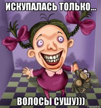 искупалась только... волосы сушу)))