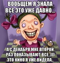 вообщем я знала все это уже давно... а с декабря,мне второй раз показывают все..))) это кино я уже видела..