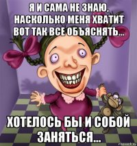 я и сама не знаю, насколько меня хватит вот так все объяснять... хотелось бы и собой заняться...