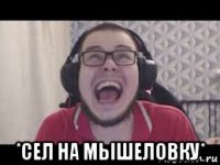  *сел на мышеловку*