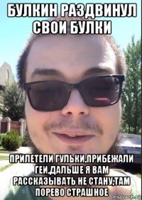 булкин раздвинул свои булки прилетели гульки,прибежали геи,дальше я вам рассказывать не стану,там порево страшное