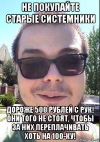 не покупайте старые системники дороже 500 рублей с рук! они того не стоят, чтобы за них переплачивать хоть на 100-ку!