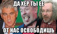 да хер ты ее от нас освободишь