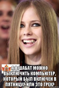  а в шабат можно выключить компьютер, который был включен в пятницу? или это грех?