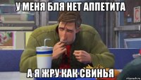 у меня бля нет аппетита а я жру как свинья