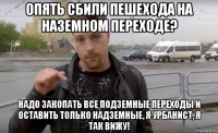 опять сбили пешехода на наземном переходе? надо закопать все подземные переходы и оставить только надземные, я урбанист, я так вижу!