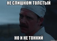не слишком толстый но и не тонкий