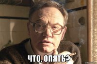  что, опять?