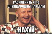 расчленить и по блуждающим пакетам нахуй