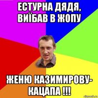 естурна дядя, виїбав в жопу женю казимирову- кацапа !!!