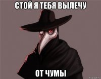 стой я тебя вылечу от чумы