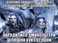 в украине за радость считается когда нарожаются доньки шлюшки. народились у миколы три шлюшки хуй сосушки