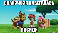 скай?чо?я набегалась посиди