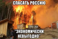 спасать россию "экономически невыгодно"