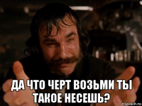  да что черт возьми ты такое несешь?