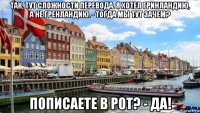 так, тут сложности перевода. я хотел гринландию, а не гренландию. - тогда мы тут зачем? пописаете в рот? - да!