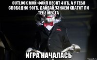 outlook мой файл весит 41гб, а у тебя свободно 90гб, дайвай узнаем хватит ли тебе места игра началась