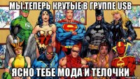 мы теперь крутые в группе usb ясно тебе мода и телочки